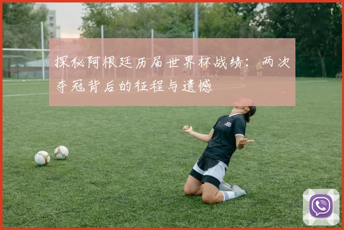 探秘阿根廷历届世界杯战绩：两次夺冠背后的征程与遗憾