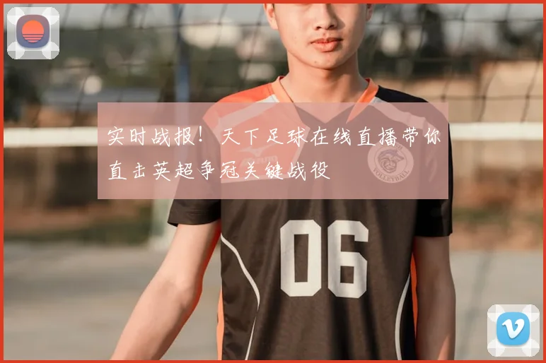 实时战报！天下足球在线直播带你直击英超争冠关键战役