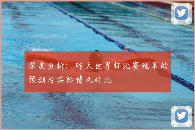 深度分析：昨天世界杯比赛结果的预测与实际情况对比
