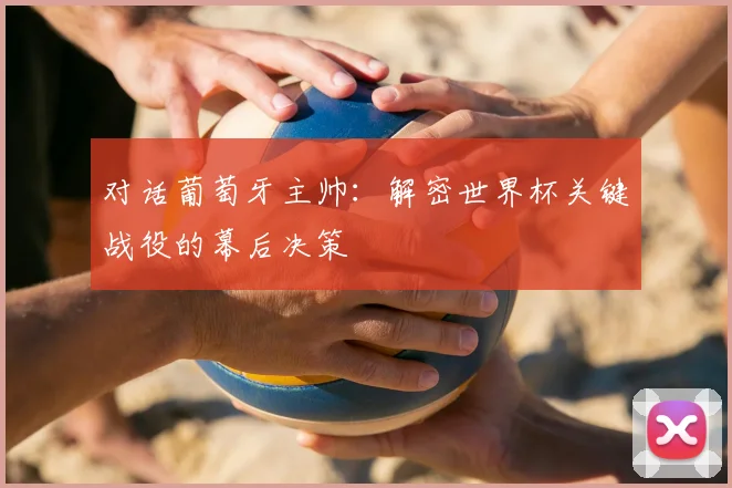 对话葡萄牙主帅：解密世界杯关键战役的幕后决策