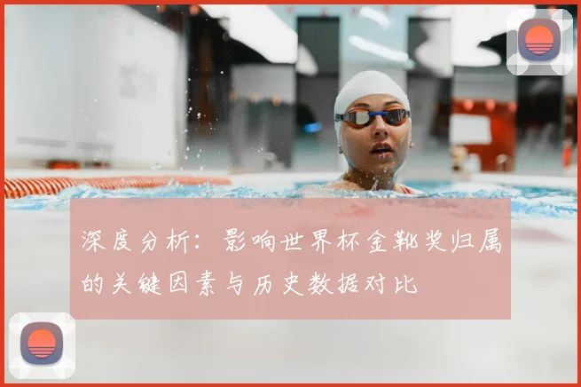 深度分析：影响世界杯金靴奖归属的关键因素与历史数据对比