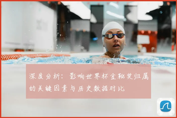 深度分析：影响世界杯金靴奖归属的关键因素与历史数据对比
