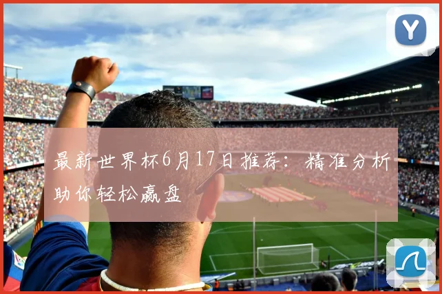最新世界杯6月17日推荐:精准分析助你轻松赢盘