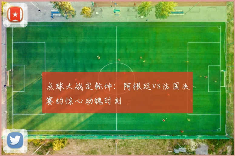 点球大战定乾坤:阿根廷vs法国决赛的惊心动魄时刻