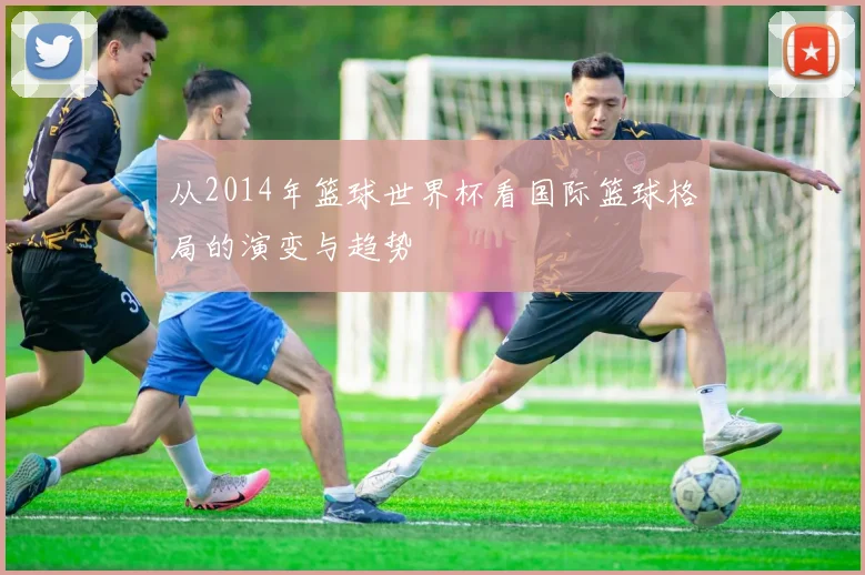 从2014年篮球世界杯看国际篮球格局的演变与趋势