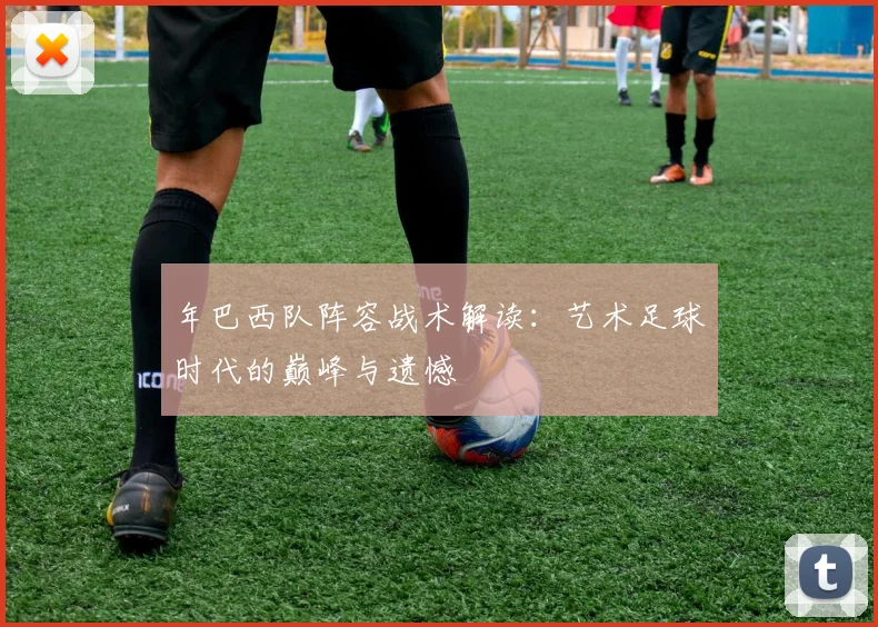 年巴西队阵容战术解读:艺术足球时代的巅峰与遗憾