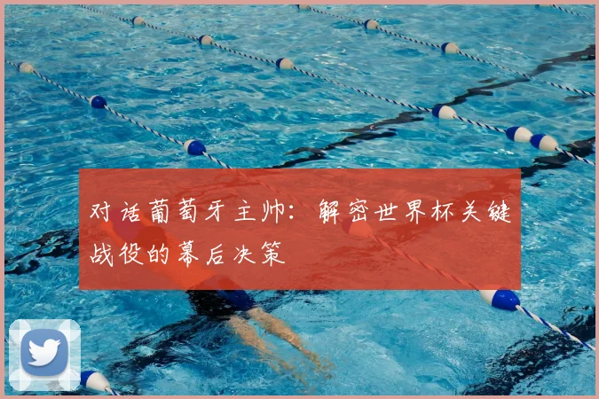 对话葡萄牙主帅：解密世界杯关键战役的幕后决策