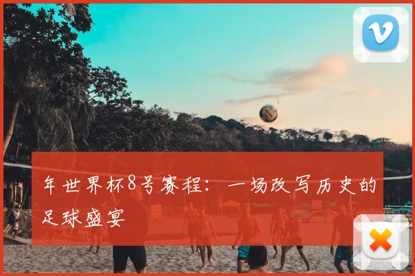 年世界杯8号赛程:一场改写历史的足球盛宴