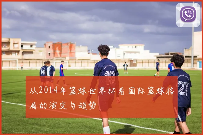 从2014年篮球世界杯看国际篮球格局的演变与趋势