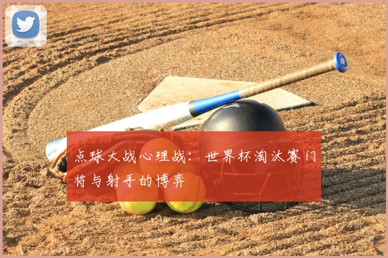 点球大战心理战:世界杯淘汰赛门将与射手的博弈