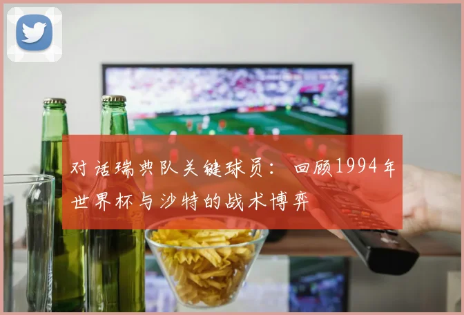 对话瑞典队关键球员：回顾1994年世界杯与沙特的战术博弈