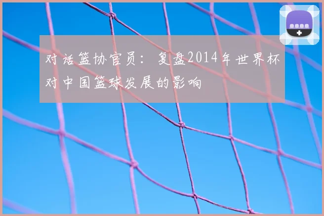 对话篮协官员：复盘2014年世界杯对中国篮球发展的影响