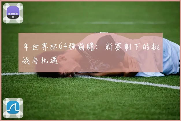 年世界杯64强前瞻:新赛制下的挑战与机遇