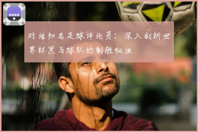 对话知名足球评论员：深入剖析世界杯黑马球队的制胜秘诀