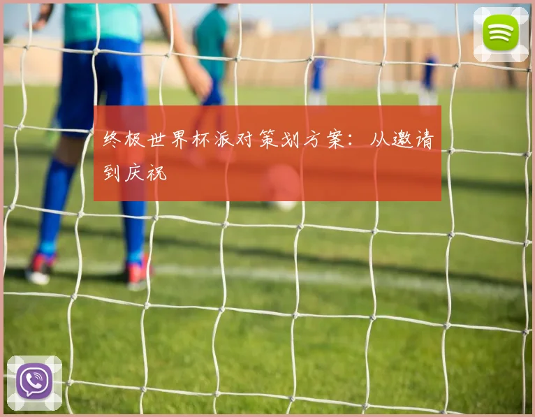 终极世界杯派对策划方案：从邀请到庆祝