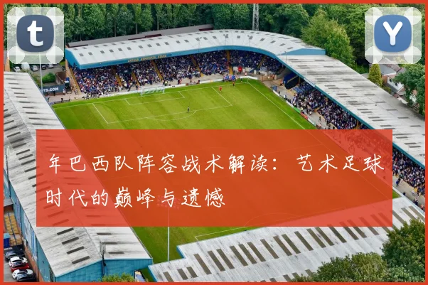 年巴西队阵容战术解读:艺术足球时代的巅峰与遗憾