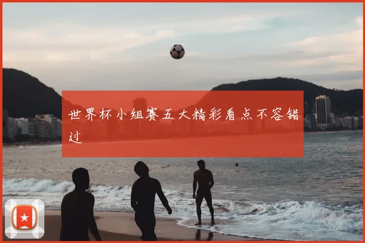 世界杯小组赛五大精彩看点不容错过