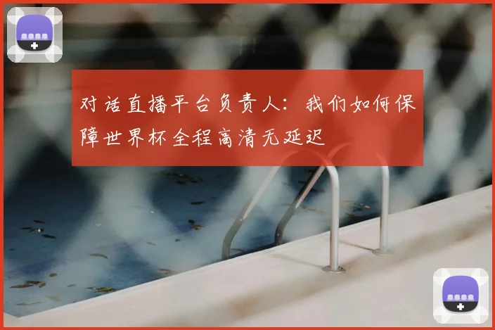 对话直播平台负责人：我们如何保障世界杯全程高清无延迟