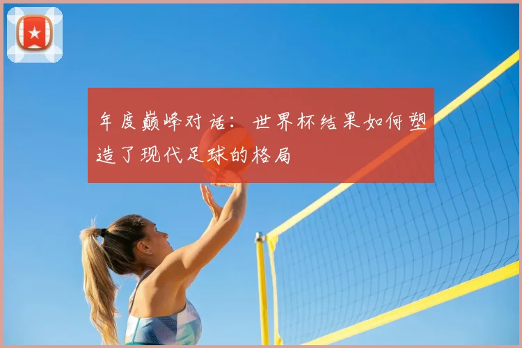 年度巅峰对话:世界杯结果如何塑造了现代足球的格局