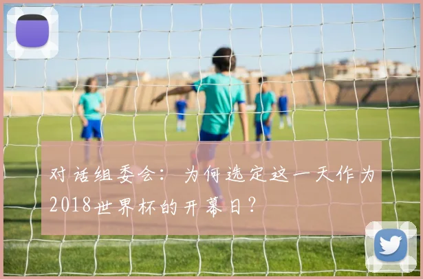 对话组委会：为何选定这一天作为2018世界杯的开幕日？
