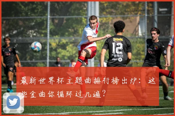 最新世界杯主题曲排行榜出炉:这些金曲你循环过几遍?