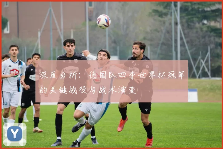 深度分析：德国队四夺世界杯冠军的关键战役与战术演变