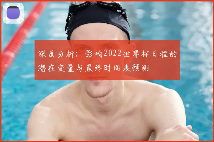 深度分析：影响2022世界杯日程的潜在变量与最终时间表预测