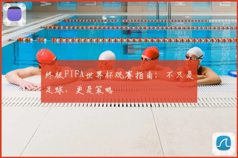 终极FIFA世界杯观赛指南:不只是足球,更是策略