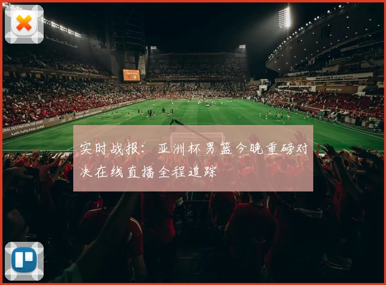实时战报：亚洲杯男篮今晚重磅对决在线直播全程追踪