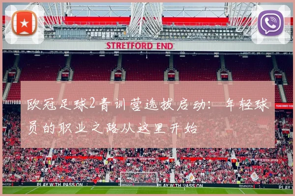 欧冠足球2青训营选拔启动：年轻球员的职业之路从这里开始