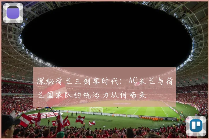 探秘荷兰三剑客时代：AC米兰与荷兰国家队的统治力从何而来