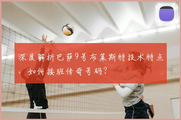 深度解析巴萨9号布莱斯特技术特点，如何接班传奇号码？