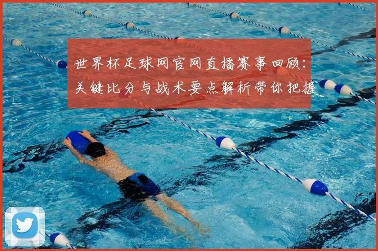 世界杯足球网官网直播赛事回顾：关键比分与战术要点解析带你把握赛程节奏