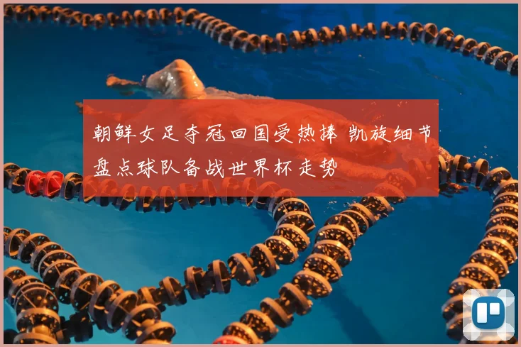 朝鲜女足夺冠回国受热捧 凯旋细节盘点球队备战世界杯走势