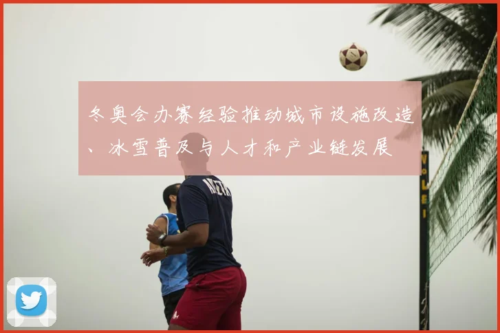冬奥会办赛经验推动城市设施改造、冰雪普及与人才和产业链发展