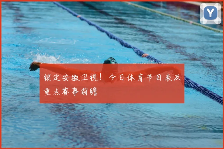 锁定安徽卫视！今日体育节目表及重点赛事前瞻