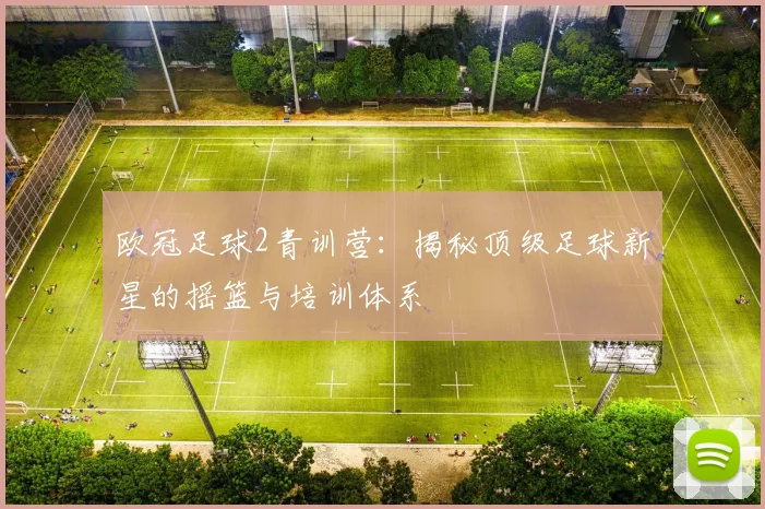 欧冠足球2青训营：揭秘顶级足球新星的摇篮与培训体系
