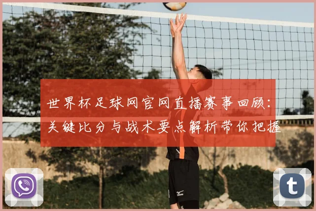 世界杯足球网官网直播赛事回顾：关键比分与战术要点解析带你把握赛程节奏