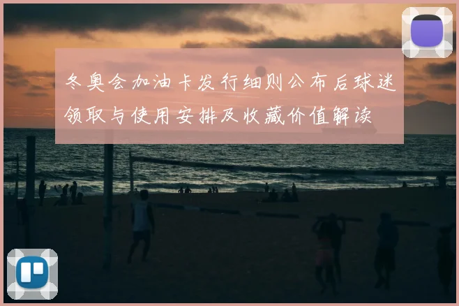冬奥会加油卡发行细则公布后球迷领取与使用安排及收藏价值解读