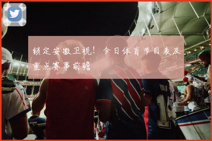 锁定安徽卫视！今日体育节目表及重点赛事前瞻