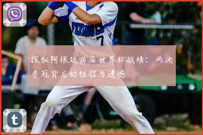 探秘阿根廷历届世界杯战绩：两次夺冠背后的征程与遗憾