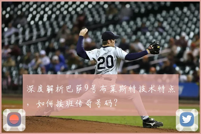 深度解析巴萨9号布莱斯特技术特点，如何接班传奇号码？