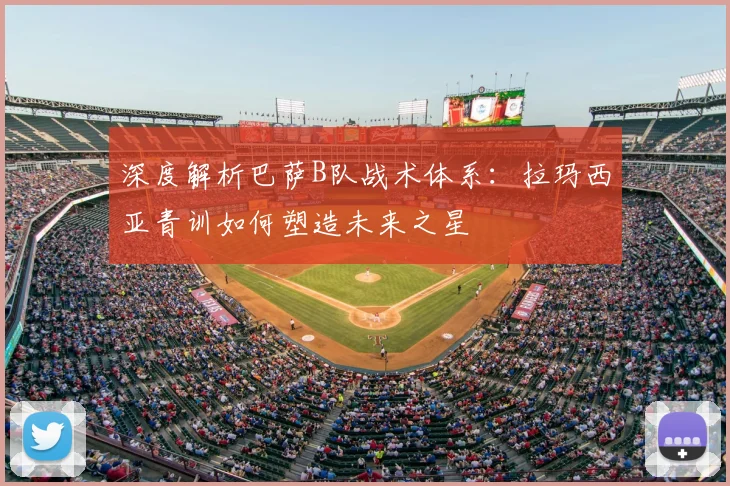 深度解析巴萨B队战术体系：拉玛西亚青训如何塑造未来之星