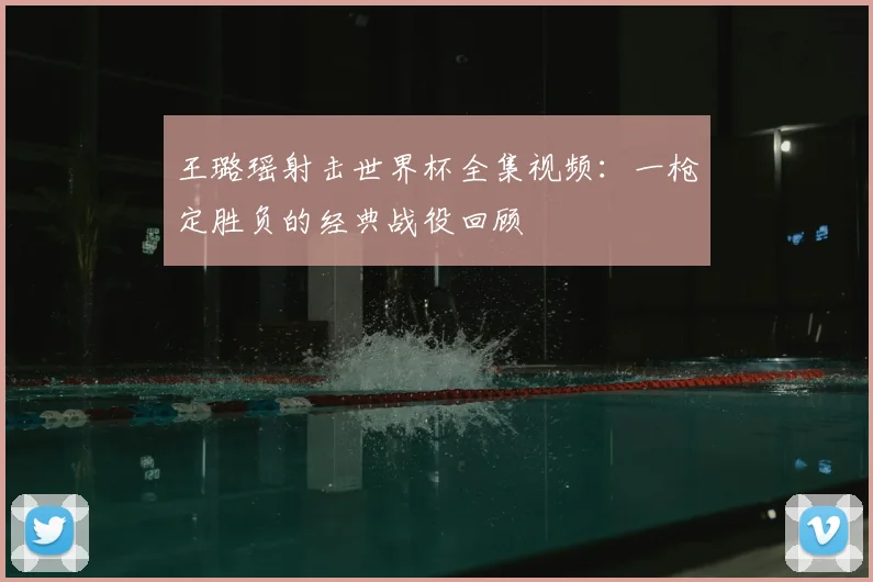 王璐瑶射击世界杯全集视频：一枪定胜负的经典战役回顾