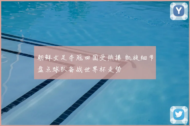 朝鲜女足夺冠回国受热捧 凯旋细节盘点球队备战世界杯走势