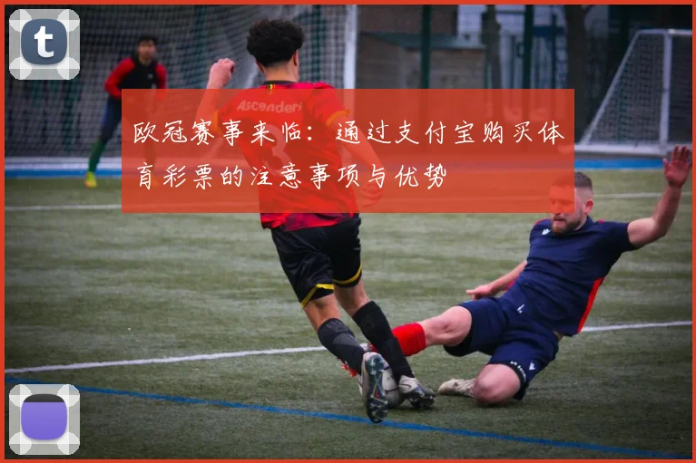 欧冠赛事来临：通过支付宝购买体育彩票的注意事项与优势
