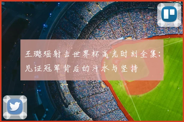 王璐瑶射击世界杯高光时刻全集：见证冠军背后的汗水与坚持