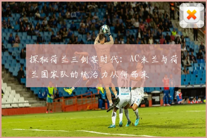 探秘荷兰三剑客时代：AC米兰与荷兰国家队的统治力从何而来